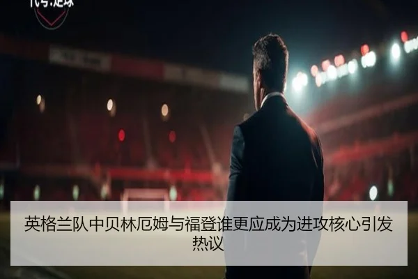 英格兰队中贝林厄姆与福登谁更应成为进攻核心引发热议
