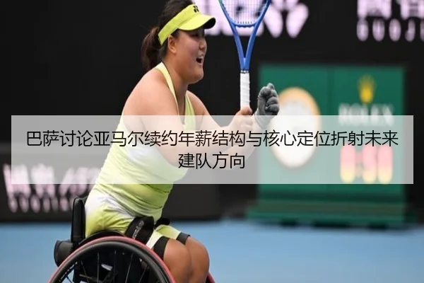 巴萨讨论亚马尔续约年薪结构与核心定位折射未来建队方向