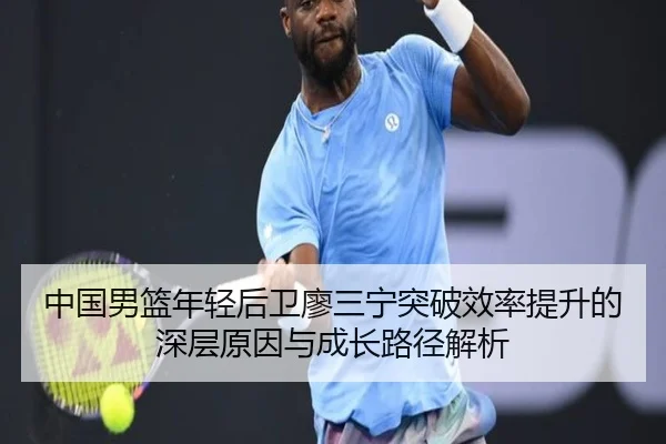 中国男篮年轻后卫廖三宁突破效率提升的深层原因与成长路径解析